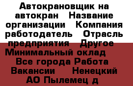 Автокрановщик на автокран › Название организации ­ Компания-работодатель › Отрасль предприятия ­ Другое › Минимальный оклад ­ 1 - Все города Работа » Вакансии   . Ненецкий АО,Пылемец д.